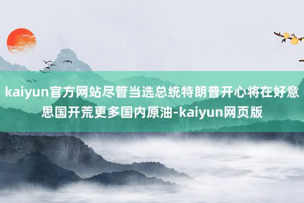 kaiyun官方网站尽管当选总统特朗普开心将在好意思国开荒更多国内原油-kaiyun网页版