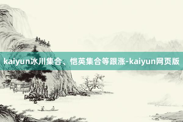 kaiyun冰川集合、恺英集合等跟涨-kaiyun网页版