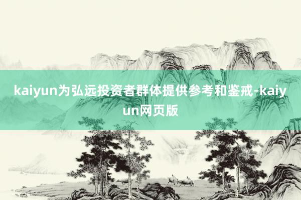 kaiyun为弘远投资者群体提供参考和鉴戒-kaiyun网页版