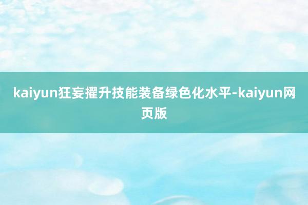 kaiyun狂妄擢升技能装备绿色化水平-kaiyun网页版