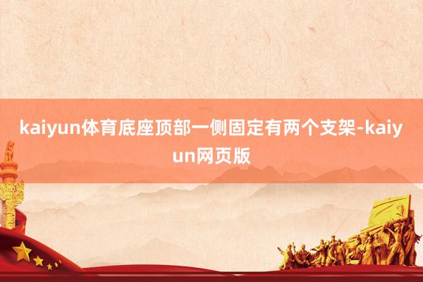 kaiyun体育底座顶部一侧固定有两个支架-kaiyun网页版