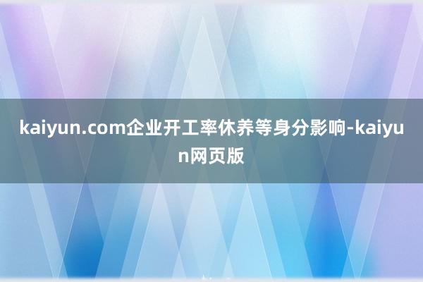 kaiyun.com企业开工率休养等身分影响-kaiyun网页版