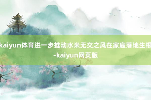 kaiyun体育进一步推动水米无交之风在家庭落地生根-kaiyun网页版