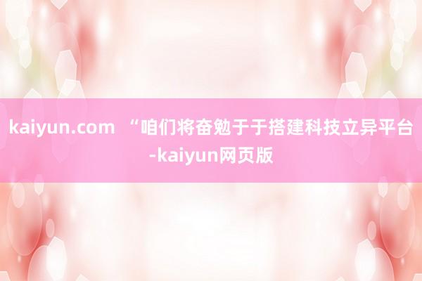 kaiyun.com  “咱们将奋勉于于搭建科技立异平台-kaiyun网页版