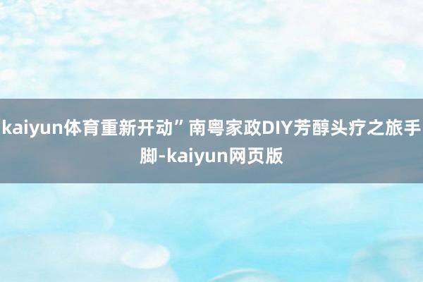 kaiyun体育重新开动”南粤家政DIY芳醇头疗之旅手脚-kaiyun网页版