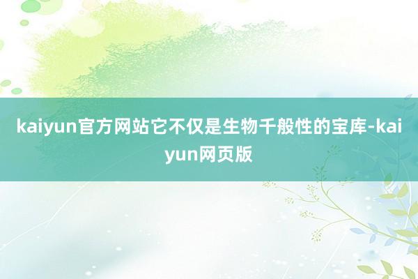 kaiyun官方网站它不仅是生物千般性的宝库-kaiyun网页版