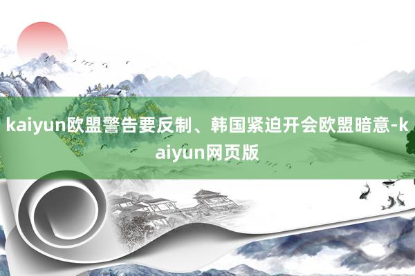 kaiyun欧盟警告要反制、韩国紧迫开会欧盟暗意-kaiyun网页版