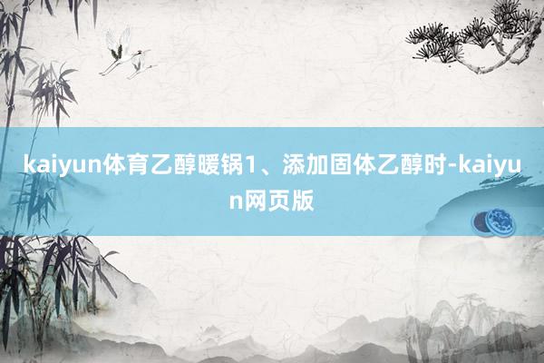 kaiyun体育乙醇暖锅1、添加固体乙醇时-kaiyun网页版