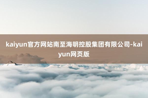 kaiyun官方网站南至海明控股集团有限公司-kaiyun网页版