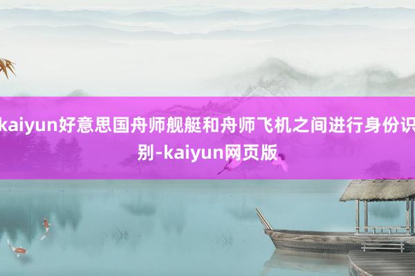kaiyun好意思国舟师舰艇和舟师飞机之间进行身份识别-kaiyun网页版