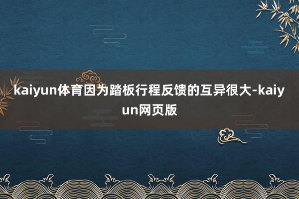 kaiyun体育因为踏板行程反馈的互异很大-kaiyun网页版
