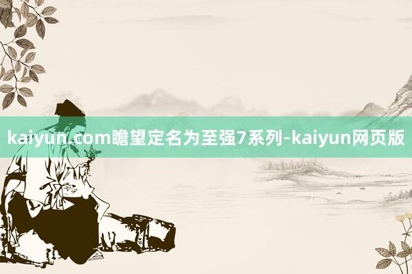 kaiyun.com瞻望定名为至强7系列-kaiyun网页版
