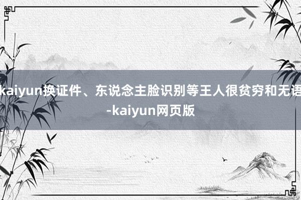 kaiyun换证件、东说念主脸识别等王人很贫穷和无语-kaiyun网页版