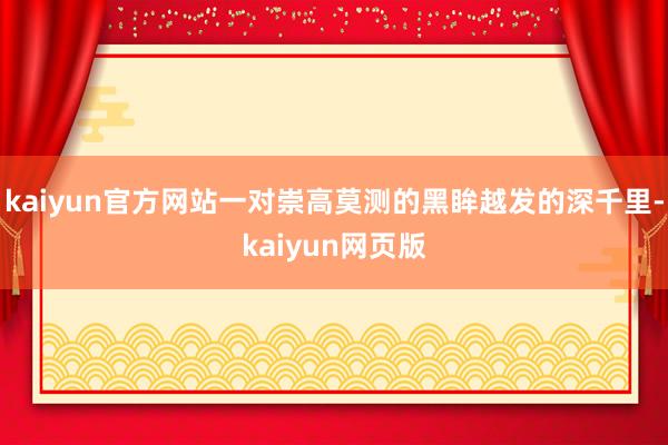 kaiyun官方网站一对崇高莫测的黑眸越发的深千里-kaiyun网页版