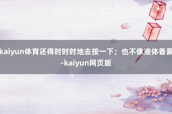 kaiyun体育还得时时时地去按一下；也不像液体香薰-kaiyun网页版