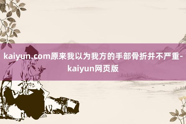 kaiyun.com原来我以为我方的手部骨折并不严重-kaiyun网页版