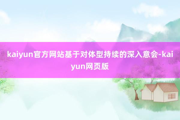 kaiyun官方网站基于对体型持续的深入意会-kaiyun网页版
