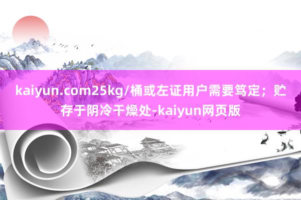 kaiyun.com25kg/桶或左证用户需要笃定；贮存于阴冷干燥处-kaiyun网页版