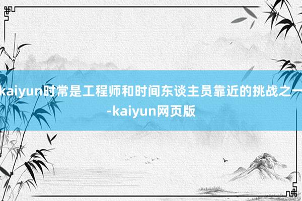 kaiyun时常是工程师和时间东谈主员靠近的挑战之一-kaiyun网页版