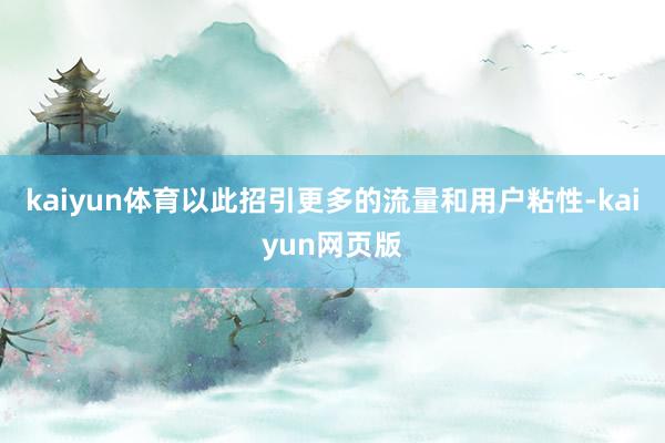 kaiyun体育以此招引更多的流量和用户粘性-kaiyun网页版