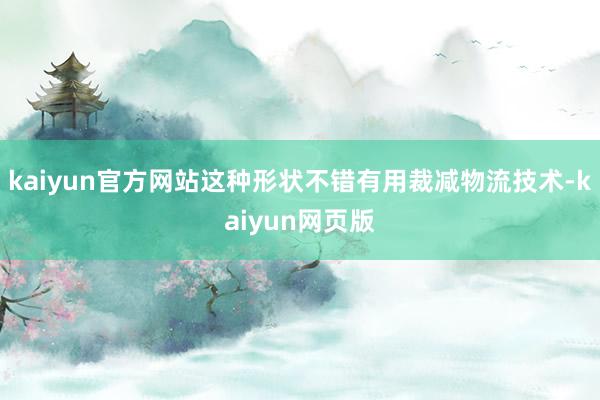 kaiyun官方网站这种形状不错有用裁减物流技术-kaiyun网页版