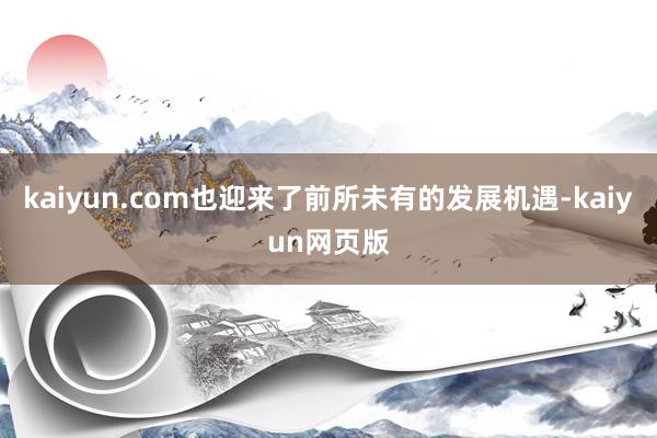 kaiyun.com也迎来了前所未有的发展机遇-kaiyun网页版