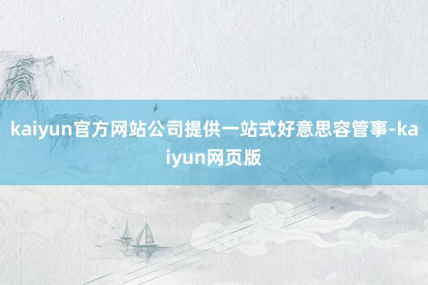 kaiyun官方网站公司提供一站式好意思容管事-kaiyun网页版