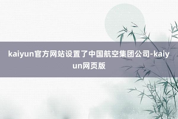 kaiyun官方网站设置了中国航空集团公司-kaiyun网页版