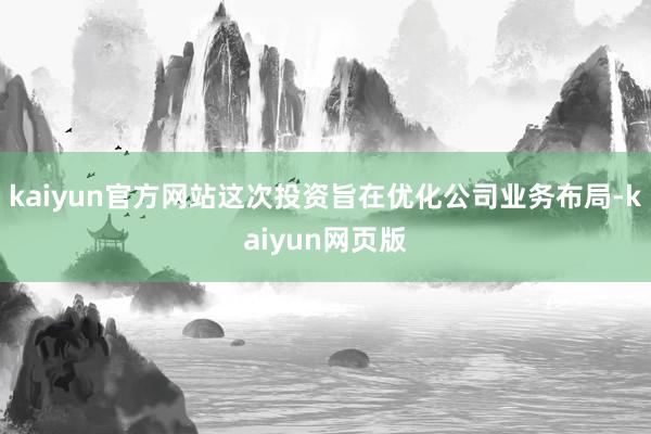 kaiyun官方网站这次投资旨在优化公司业务布局-kaiyun网页版