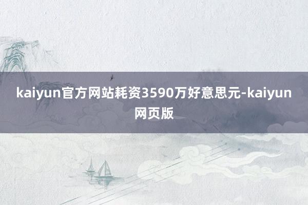kaiyun官方网站耗资3590万好意思元-kaiyun网页版