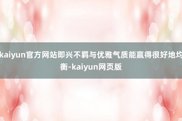 kaiyun官方网站即兴不羁与优雅气质能赢得很好地均衡-kaiyun网页版