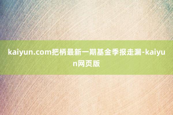kaiyun.com把柄最新一期基金季报走漏-kaiyun网页版