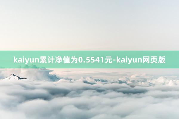 kaiyun累计净值为0.5541元-kaiyun网页版