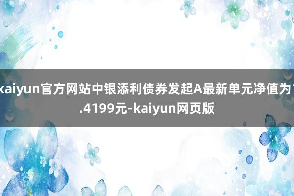 kaiyun官方网站中银添利债券发起A最新单元净值为1.4199元-kaiyun网页版