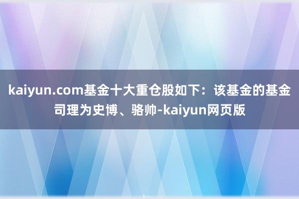 kaiyun.com基金十大重仓股如下：该基金的基金司理为史博、骆帅-kaiyun网页版