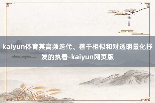 kaiyun体育其高频迭代、善于相似和对透明量化抒发的执着-kaiyun网页版