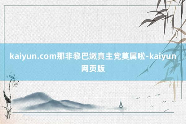 kaiyun.com那非黎巴嫩真主党莫属啦-kaiyun网页版