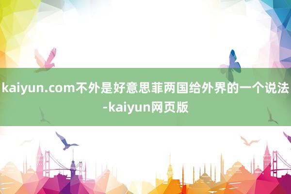 kaiyun.com不外是好意思菲两国给外界的一个说法-kaiyun网页版