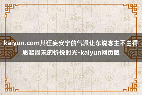 kaiyun.com其狂妄安宁的气派让东说念主不由得思起周末的忻悦时光-kaiyun网页版