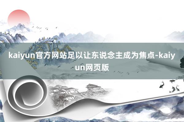 kaiyun官方网站足以让东说念主成为焦点-kaiyun网页版