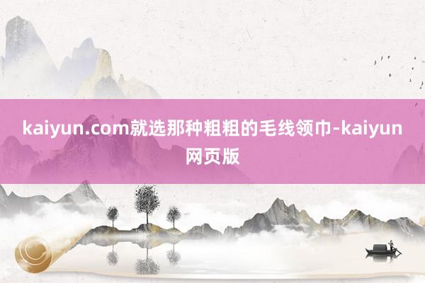kaiyun.com就选那种粗粗的毛线领巾-kaiyun网页版