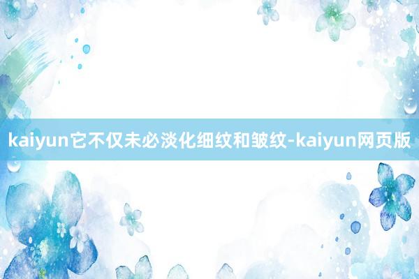 kaiyun它不仅未必淡化细纹和皱纹-kaiyun网页版