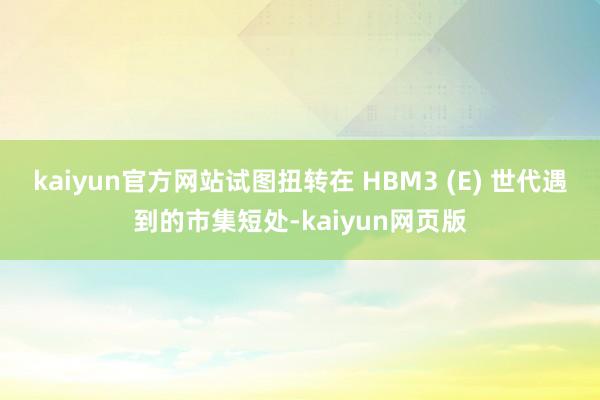 kaiyun官方网站试图扭转在 HBM3 (E) 世代遇到的市集短处-kaiyun网页版