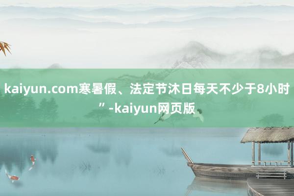 kaiyun.com寒暑假、法定节沐日每天不少于8小时”-kaiyun网页版