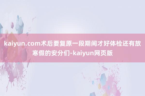 kaiyun.com术后要复原一段期间才好体检还有放寒假的安分们-kaiyun网页版