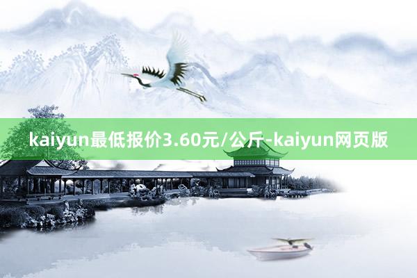 kaiyun最低报价3.60元/公斤-kaiyun网页版