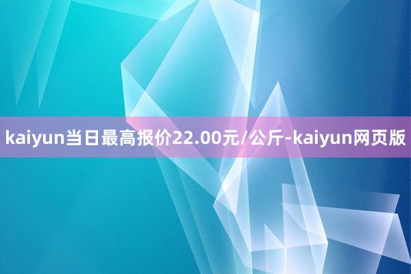 kaiyun当日最高报价22.00元/公斤-kaiyun网页版