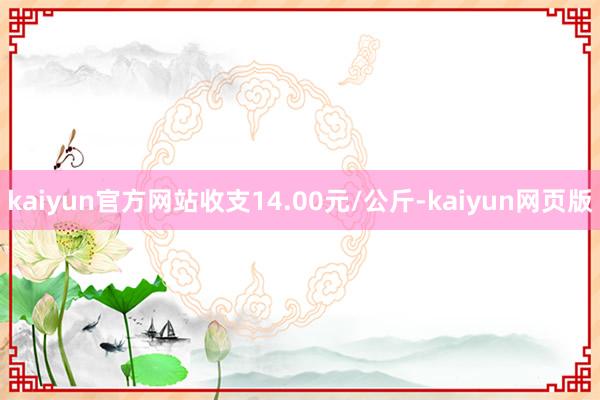 kaiyun官方网站收支14.00元/公斤-kaiyun网页版
