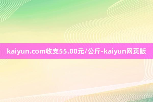 kaiyun.com收支55.00元/公斤-kaiyun网页版