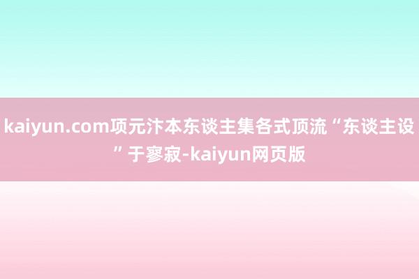 kaiyun.com项元汴本东谈主集各式顶流“东谈主设”于寥寂-kaiyun网页版